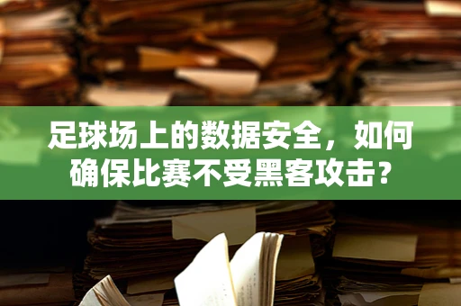 足球场上的数据安全，如何确保比赛不受黑客攻击？