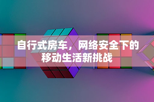 自行式房车，网络安全下的移动生活新挑战