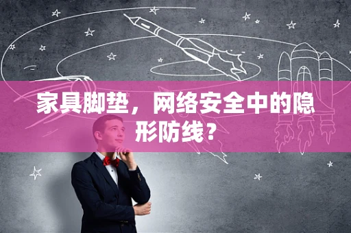 家具脚垫，网络安全中的隐形防线？