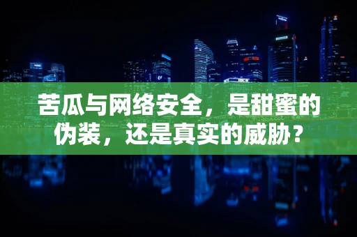 苦瓜与网络安全，是甜蜜的伪装，还是真实的威胁？