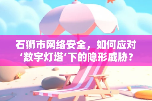 石狮市网络安全，如何应对‘数字灯塔’下的隐形威胁？