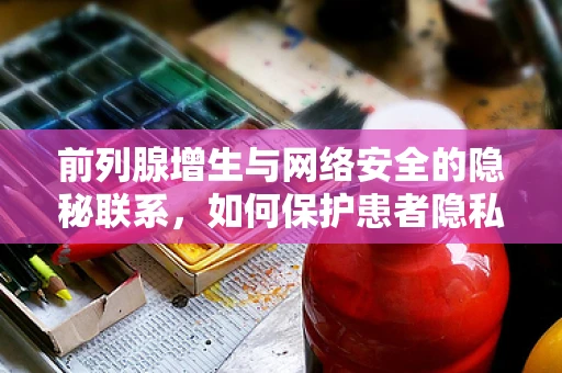 前列腺增生与网络安全的隐秘联系，如何保护患者隐私？