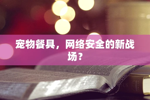 宠物餐具，网络安全的新战场？