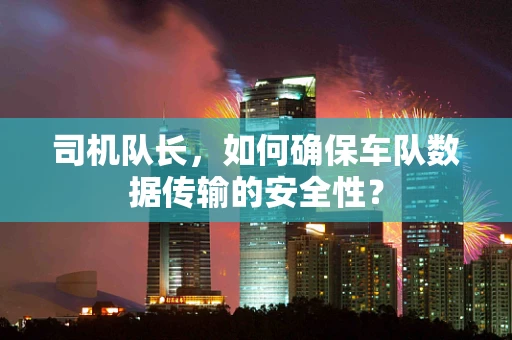 司机队长，如何确保车队数据传输的安全性？