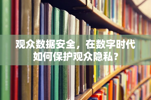 观众数据安全，在数字时代如何保护观众隐私？