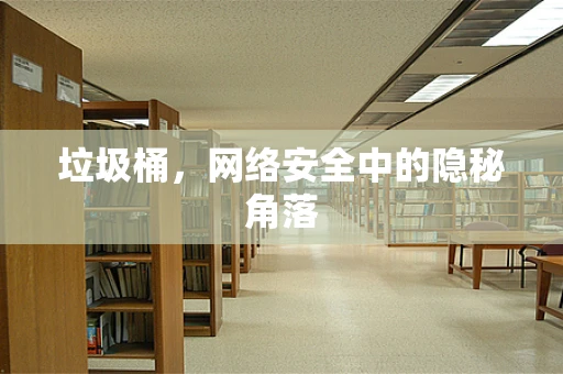 垃圾桶，网络安全中的隐秘角落