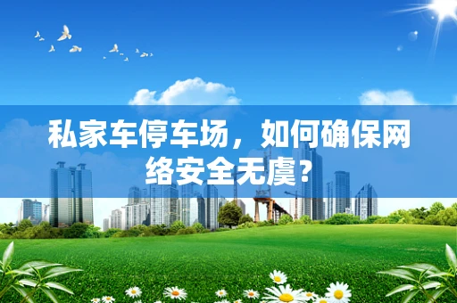 私家车停车场，如何确保网络安全无虞？