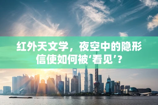 红外天文学，夜空中的隐形信使如何被‘看见’？
