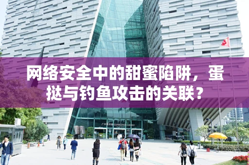 网络安全中的甜蜜陷阱，蛋挞与钓鱼攻击的关联？