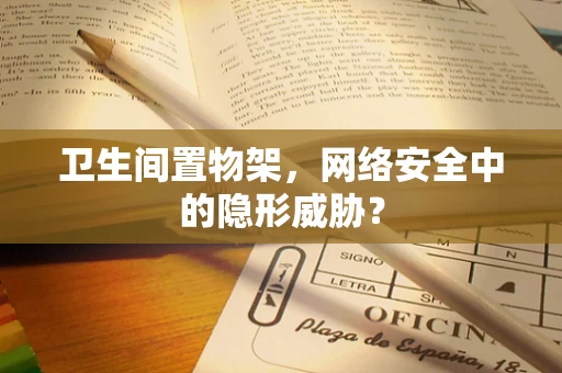 卫生间置物架，网络安全中的隐形威胁？