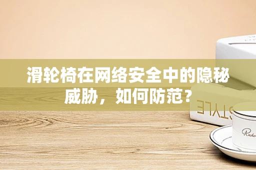 滑轮椅在网络安全中的隐秘威胁，如何防范？