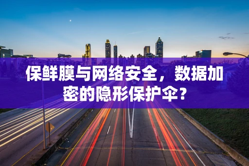 保鲜膜与网络安全，数据加密的隐形保护伞？