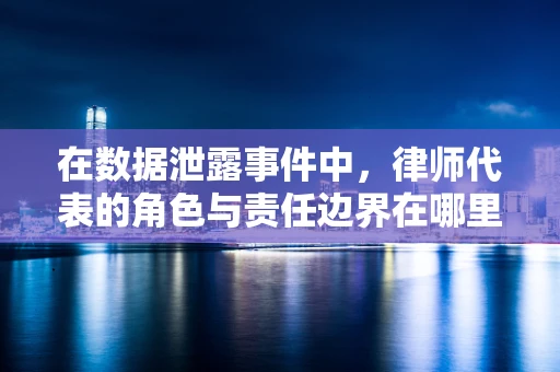 在数据泄露事件中，律师代表的角色与责任边界在哪里？