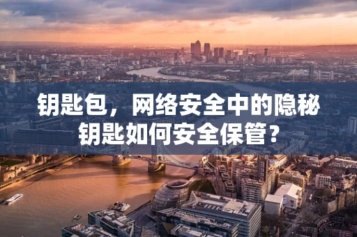 钥匙包，网络安全中的隐秘钥匙如何安全保管？