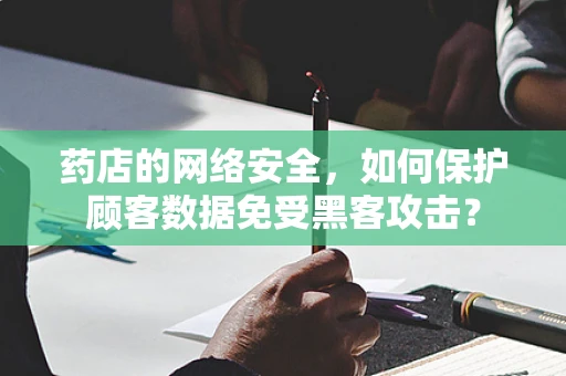 药店的网络安全，如何保护顾客数据免受黑客攻击？