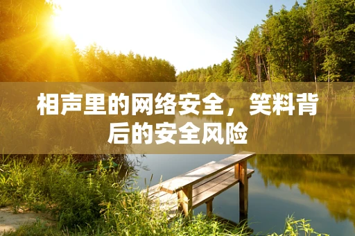 相声里的网络安全，笑料背后的安全风险