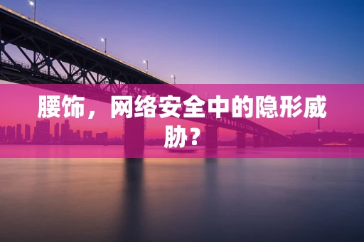 腰饰，网络安全中的隐形威胁？