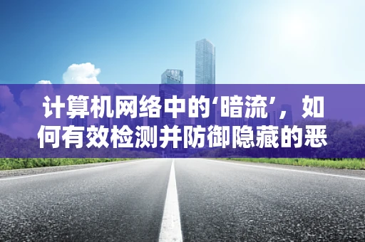 计算机网络中的‘暗流’，如何有效检测并防御隐藏的恶意流量？