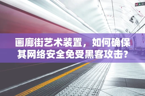 画廊街艺术装置，如何确保其网络安全免受黑客攻击？