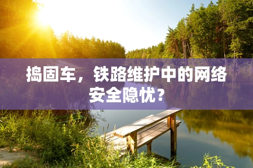 捣固车，铁路维护中的网络安全隐忧？
