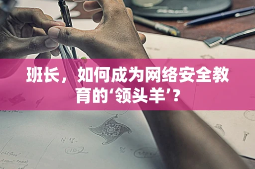 班长，如何成为网络安全教育的‘领头羊’？