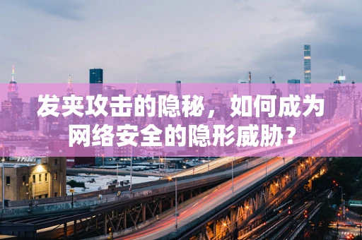 发夹攻击的隐秘，如何成为网络安全的隐形威胁？
