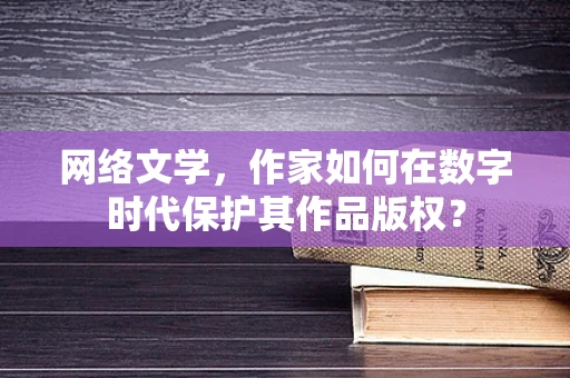 网络文学，作家如何在数字时代保护其作品版权？