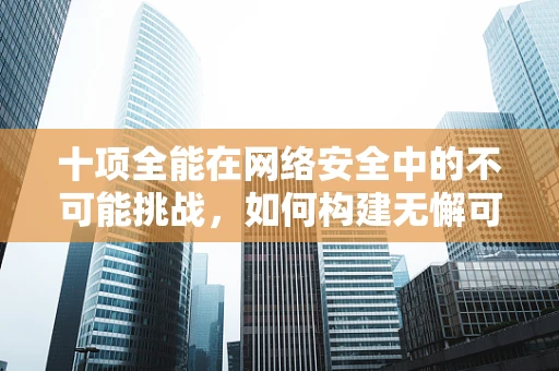 十项全能在网络安全中的不可能挑战，如何构建无懈可击的防御体系？