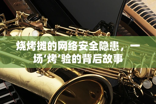 烧烤摊的网络安全隐患，一场‘烤’验的背后故事