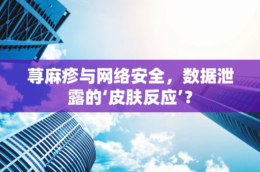 荨麻疹与网络安全，数据泄露的‘皮肤反应’？