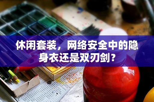 休闲套装，网络安全中的隐身衣还是双刃剑？