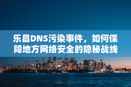 乐昌DNS污染事件，如何保障地方网络安全的隐秘战线？