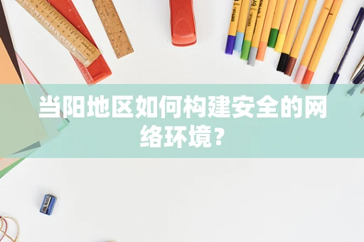 当阳地区如何构建安全的网络环境？