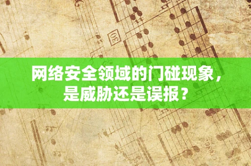 网络安全领域的门碰现象，是威胁还是误报？