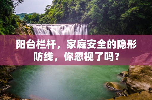 阳台栏杆，家庭安全的隐形防线，你忽视了吗？