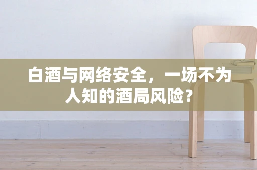 白酒与网络安全，一场不为人知的酒局风险？