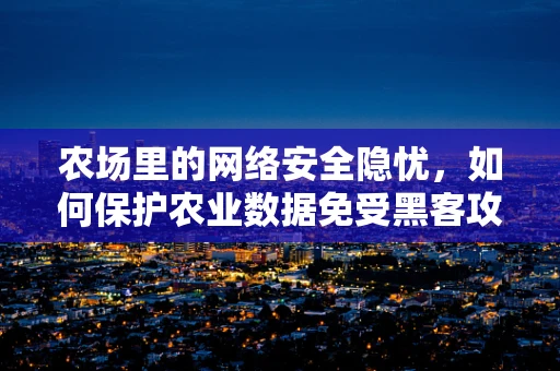 农场里的网络安全隐忧，如何保护农业数据免受黑客攻击？