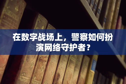 在数字战场上，警察如何扮演网络守护者？