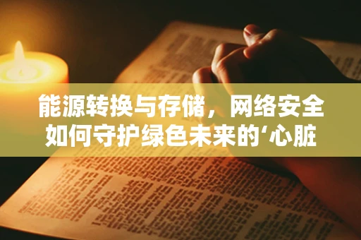 能源转换与存储，网络安全如何守护绿色未来的‘心脏’？