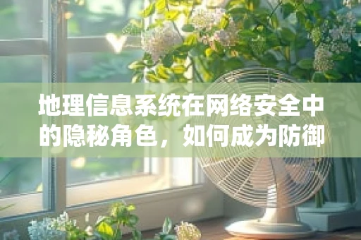 地理信息系统在网络安全中的隐秘角色，如何成为防御的利器？