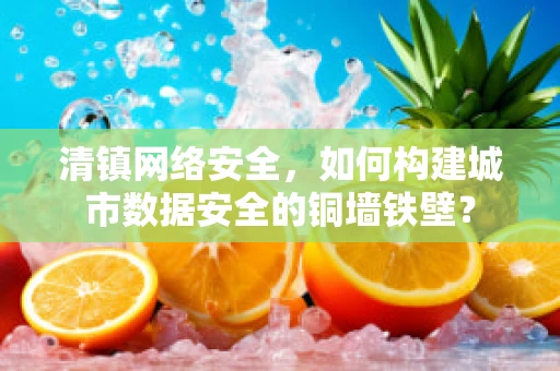 清镇网络安全，如何构建城市数据安全的铜墙铁壁？