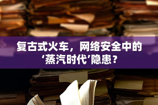 复古式火车，网络安全中的‘蒸汽时代’隐患？