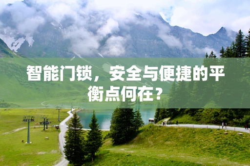 智能门锁，安全与便捷的平衡点何在？
