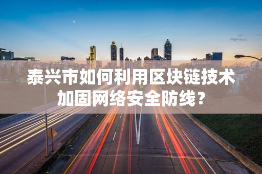 泰兴市如何利用区块链技术加固网络安全防线？