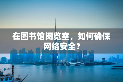 在图书馆阅览室，如何确保网络安全？