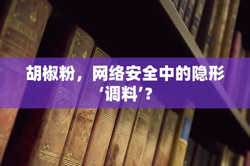 胡椒粉，网络安全中的隐形‘调料’？
