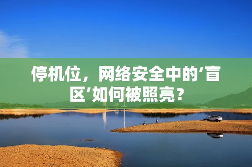 停机位，网络安全中的‘盲区’如何被照亮？
