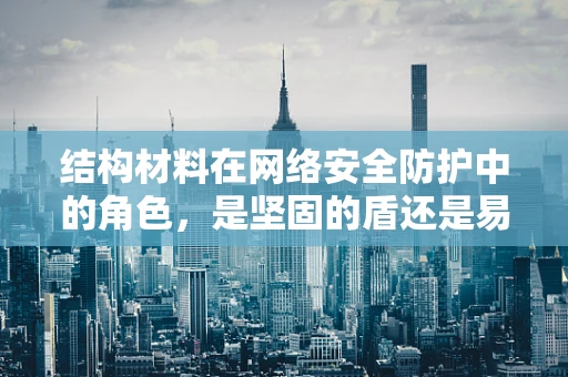 结构材料在网络安全防护中的角色，是坚固的盾还是易碎的玻璃？