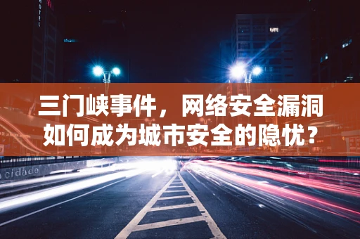 三门峡事件，网络安全漏洞如何成为城市安全的隐忧？