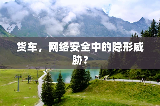 货车，网络安全中的隐形威胁？